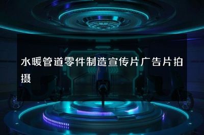 水暖管道零件制造宣传片广告片拍摄